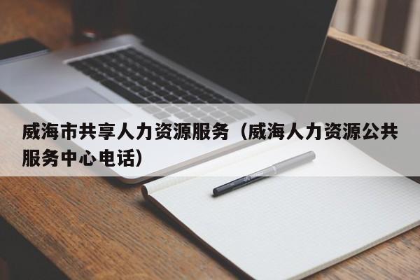 威海市共享人力资源服务（威海人力资源公共服务中心电话）