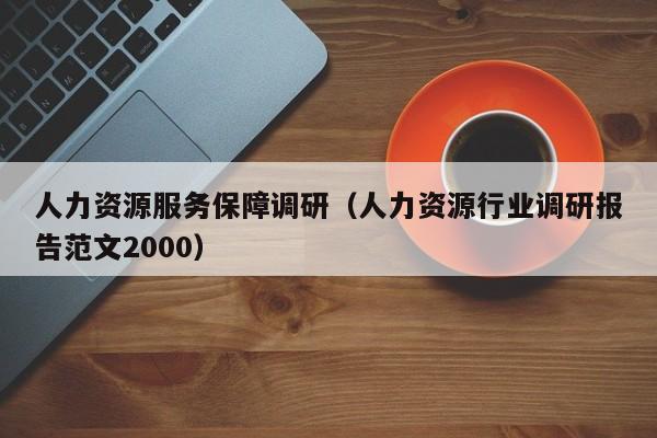 人力资源服务保障调研（人力资源行业调研报告范文2000）