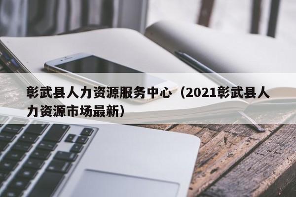 彰武县人力资源服务中心（2021彰武县人力资源市场最新）