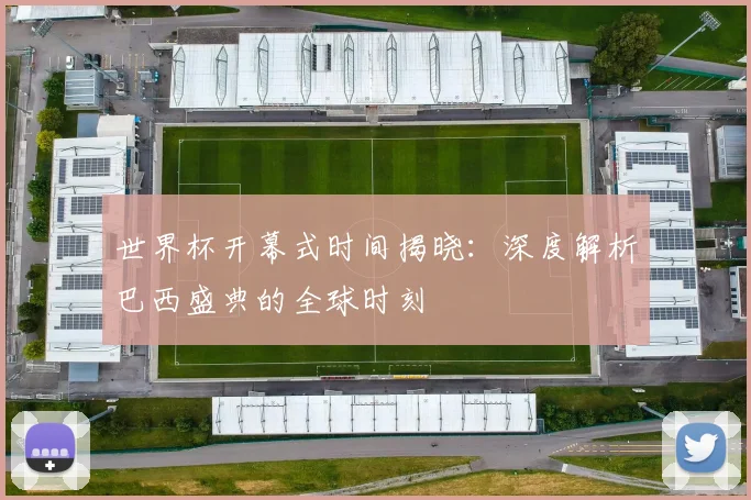 世界杯开幕式时间揭晓：深度解析巴西盛典的全球时刻