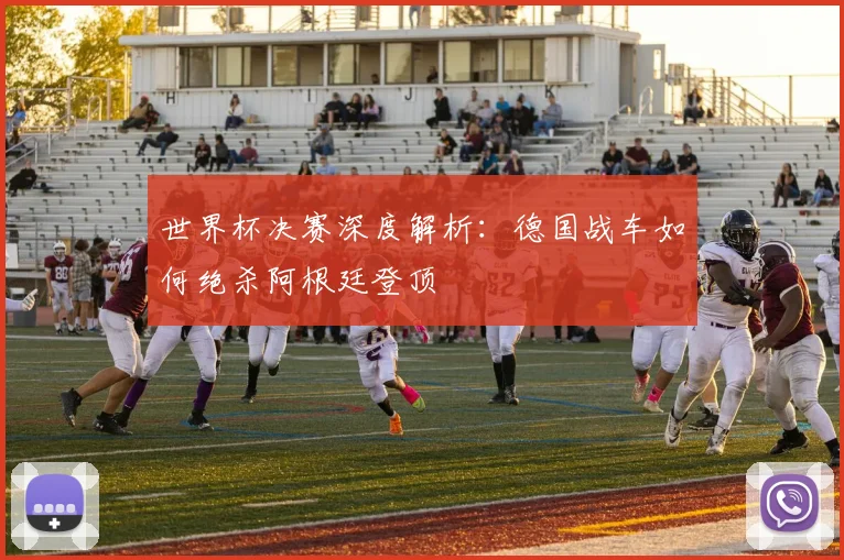 世界杯决赛深度解析：德国战车如何绝杀阿根廷登顶