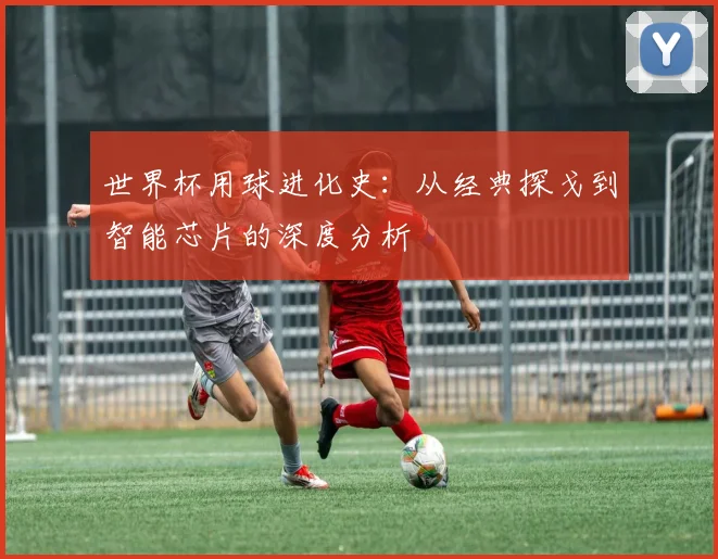 世界杯用球进化史：从经典探戈到智能芯片的深度分析