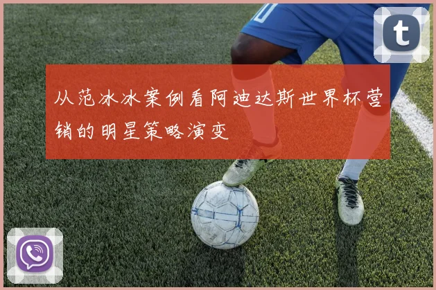 从范冰冰案例看阿迪达斯世界杯营销的明星策略演变