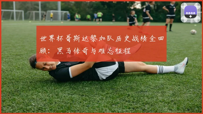 世界杯哥斯达黎加队历史战绩全回顾：黑马传奇与难忘征程