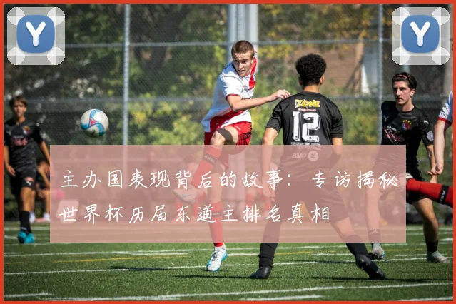 主办国表现背后的故事：专访揭秘世界杯历届东道主排名真相