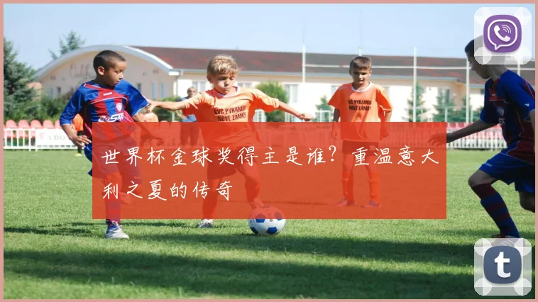 世界杯金球奖得主是谁？重温意大利之夏的传奇