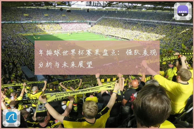 年排球世界杯赛果盘点：强队表现分析与未来展望