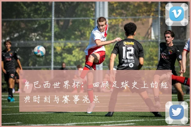 年巴西世界杯：回顾足球史上的经典时刻与赛事亮点
