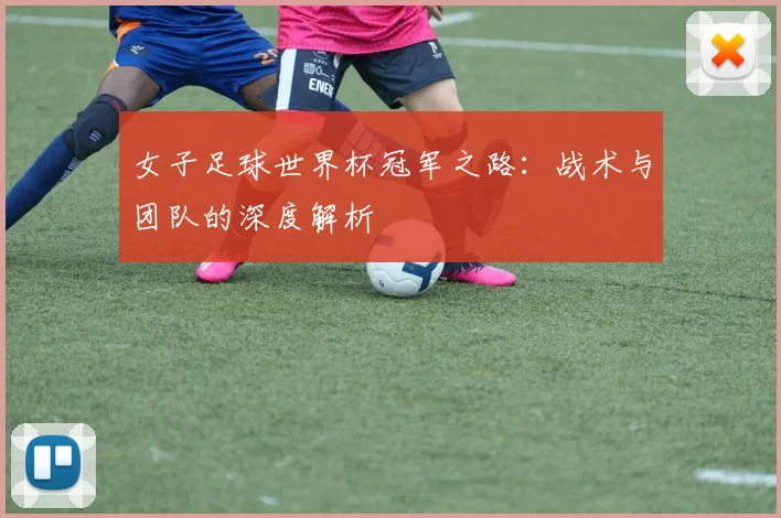 女子足球世界杯冠军之路：战术与团队的深度解析