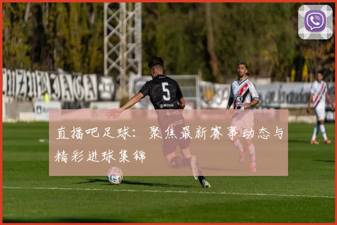 直播吧足球：聚焦最新赛事动态与精彩进球集锦