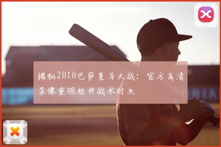 揭秘2010巴萨皇马大战：官方高清录像重现经典战术对决