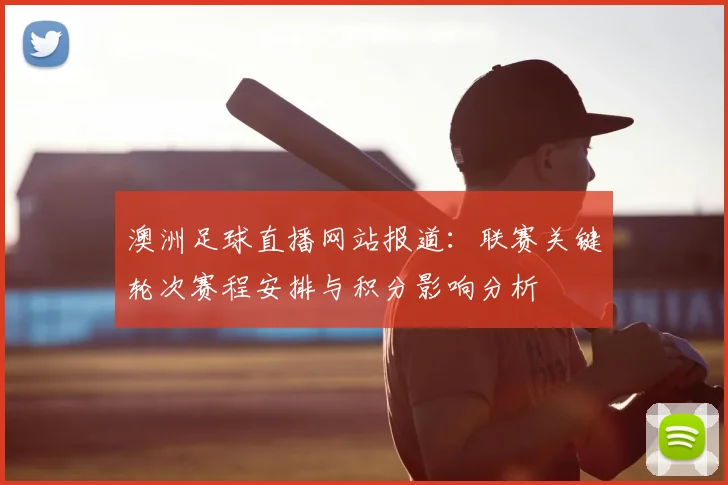 澳洲足球直播网站报道：联赛关键轮次赛程安排与积分影响分析