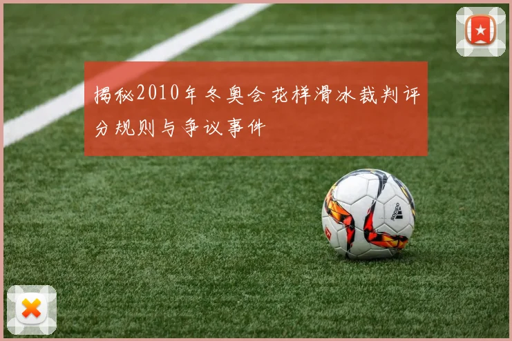 揭秘2010年冬奥会花样滑冰裁判评分规则与争议事件