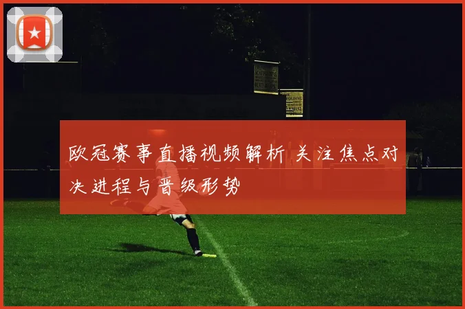 欧冠赛事直播视频解析 关注焦点对决进程与晋级形势