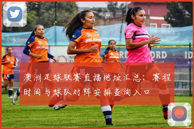 澳洲足球联赛直播地址汇总：赛程时间与球队对阵安排查询入口