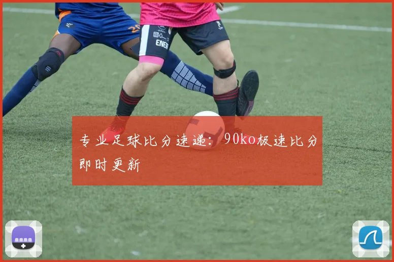 专业足球比分速递：90ko极速比分即时更新