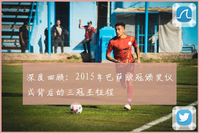 深度回顾：2015年巴萨欧冠颁奖仪式背后的三冠王征程