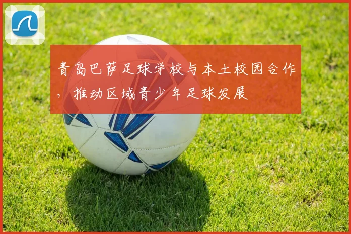 青岛巴萨足球学校与本土校园合作，推动区域青少年足球发展