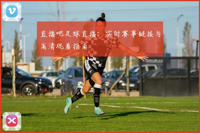 直播吧足球直播：实时赛事链接与高清观看指南