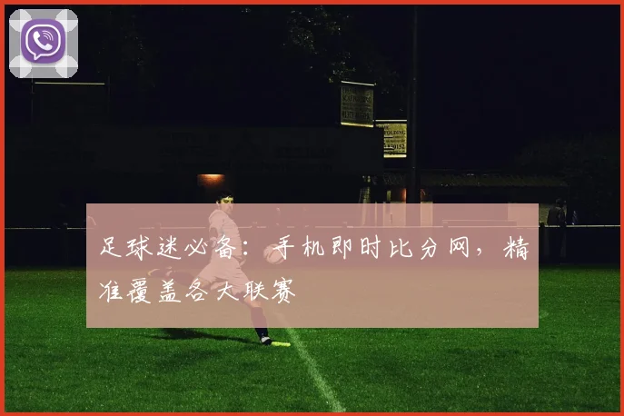 足球迷必备：手机即时比分网，精准覆盖各大联赛