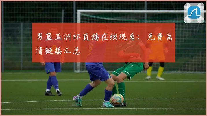 男篮亚洲杯直播在线观看：免费高清链接汇总