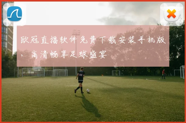 欧冠直播软件免费下载安装手机版，高清畅享足球盛宴