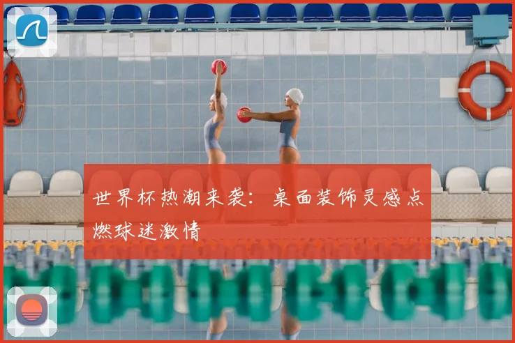 世界杯热潮来袭：桌面装饰灵感点燃球迷激情