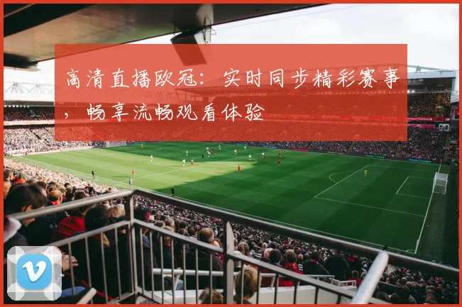高清直播欧冠：实时同步精彩赛事，畅享流畅观看体验