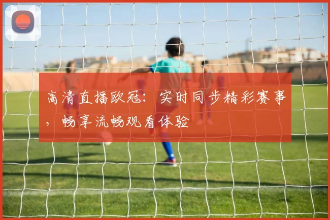 高清直播欧冠：实时同步精彩赛事，畅享流畅观看体验