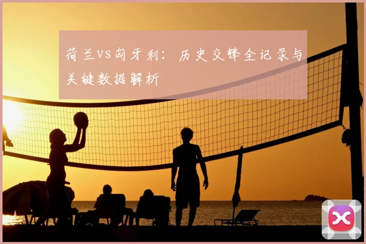 荷兰vs匈牙利：历史交锋全记录与关键数据解析