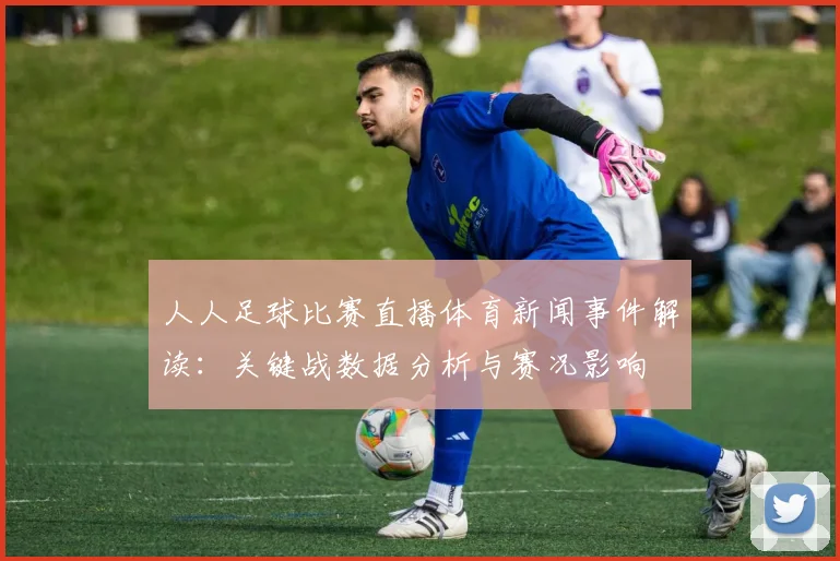 人人足球比赛直播体育新闻事件解读：关键战数据分析与赛况影响