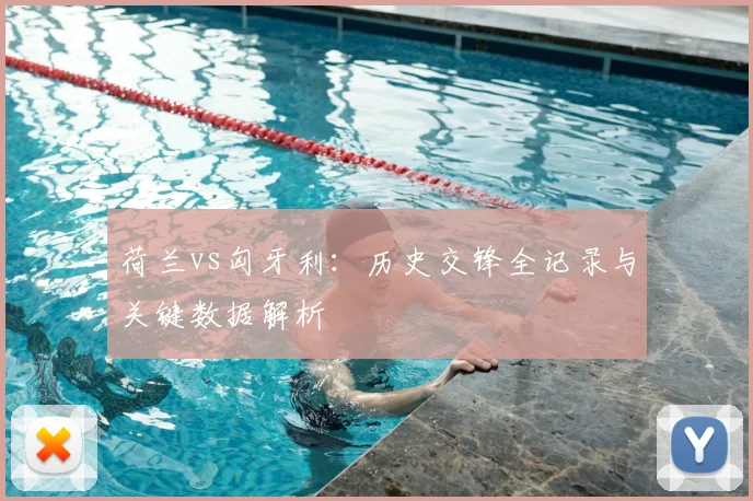 荷兰vs匈牙利：历史交锋全记录与关键数据解析