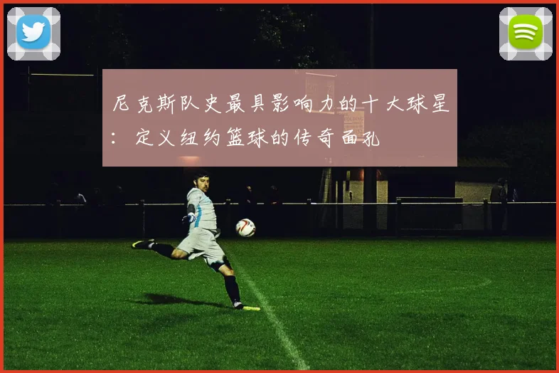 尼克斯队史最具影响力的十大球星：定义纽约篮球的传奇面孔