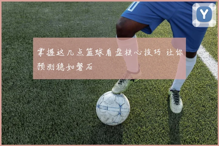 掌握这几点篮球看盘核心技巧 让你预测稳如磐石