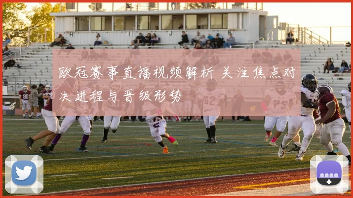 欧冠赛事直播视频解析 关注焦点对决进程与晋级形势