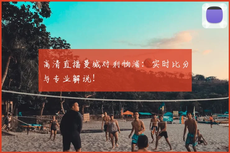 高清直播曼城对利物浦：实时比分与专业解说！