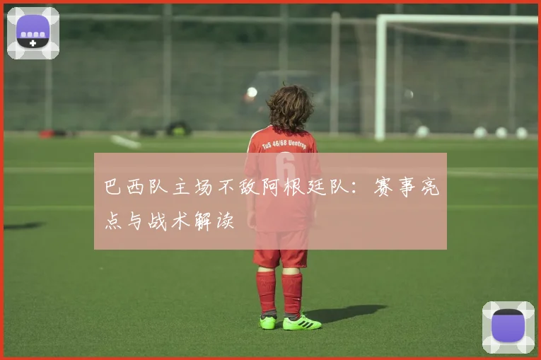 巴西队主场不敌阿根廷队：赛事亮点与战术解读