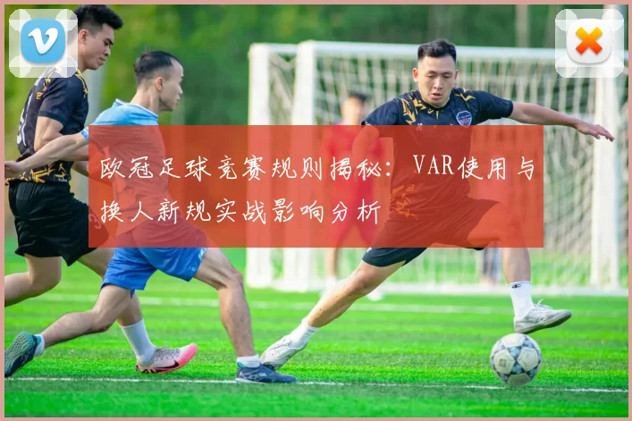 欧冠足球竞赛规则揭秘：VAR使用与换人新规实战影响分析