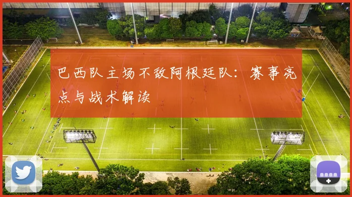 巴西队主场不敌阿根廷队：赛事亮点与战术解读