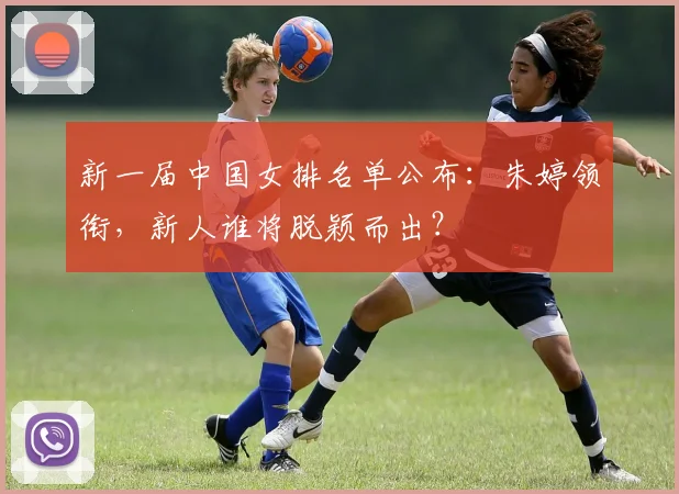 新一届中国女排名单公布：朱婷领衔，新人谁将脱颖而出？