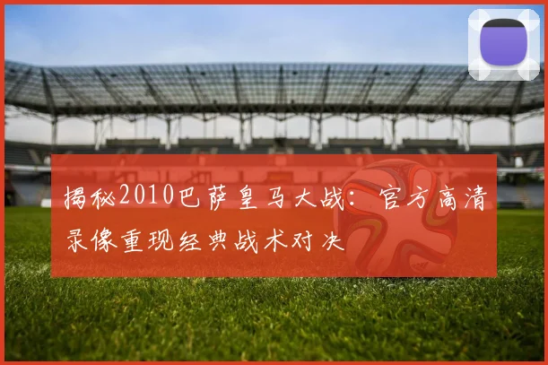 揭秘2010巴萨皇马大战：官方高清录像重现经典战术对决