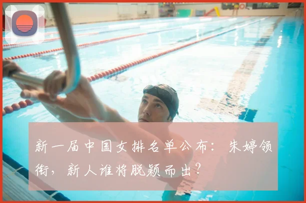 新一届中国女排名单公布:朱婷领衔,新人谁将脱颖而出?