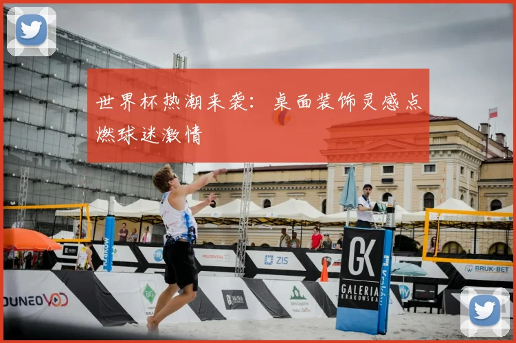 世界杯热潮来袭：桌面装饰灵感点燃球迷激情