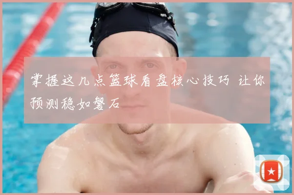掌握这几点篮球看盘核心技巧 让你预测稳如磐石