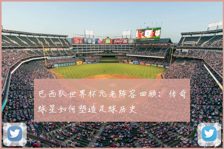 巴西队世界杯元老阵容回顾：传奇球星如何塑造足球历史