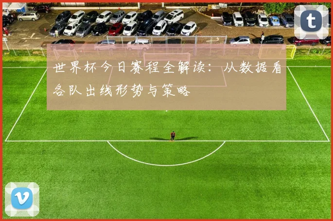 世界杯今日赛程全解读：从数据看各队出线形势与策略