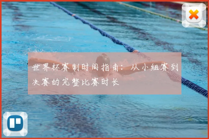 世界杯赛制时间指南：从小组赛到决赛的完整比赛时长