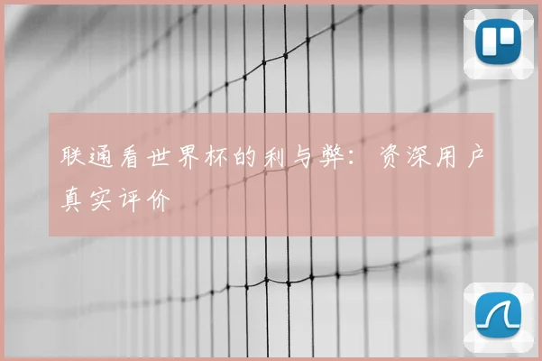 联通看世界杯的利与弊：资深用户真实评价