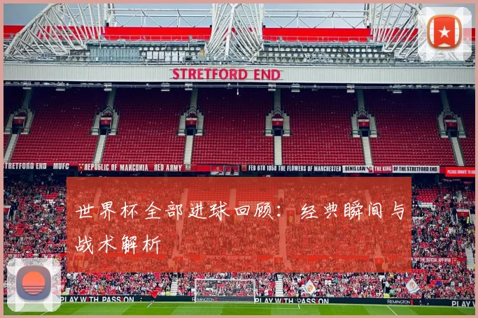 世界杯全部进球回顾:经典瞬间与战术解析