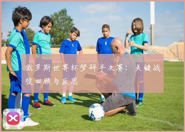 俄罗斯世界杯梦碎半决赛：关键战役回顾与反思